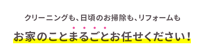 クリーニングも、日頃のお掃除も、リフォームもお家のことまるごとお任せください!